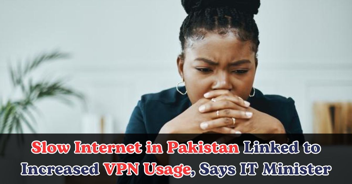 Slow Internet in Pakistan Linked to Increased VPN Usage, Says IT Minister