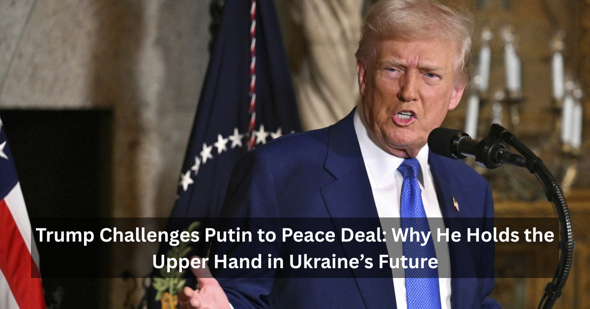 Trump Challenges Putin to Peace Deal Why He Holds the Upper Hand in Ukraine’s Future