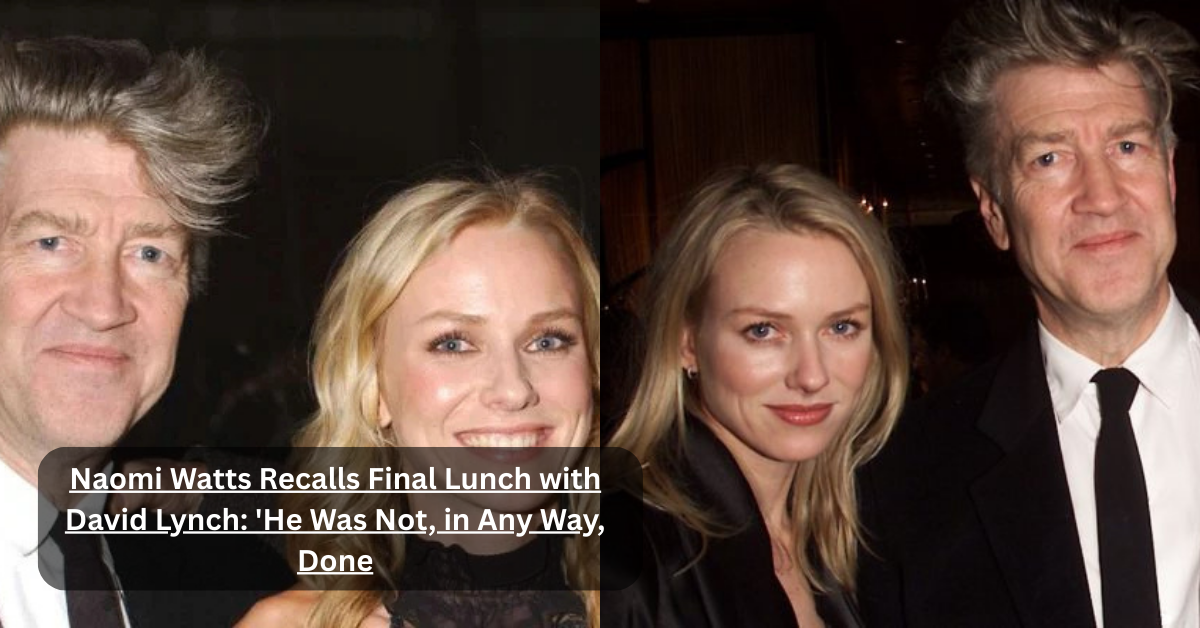 Naomi Watts Recalls Final Lunch with David Lynch: 'He Was Not, in Any Way, Done 1 Naomi Watts Recalls Final Lunch with David Lynch: 'He Was Not, in Any Way, Done