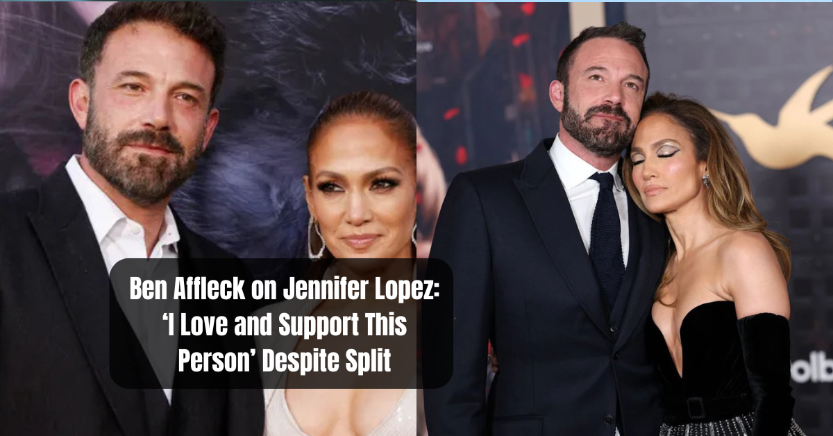 Ben Affleck on Jennifer Lopez: ‘I Love and Support This Person’ Despite Split