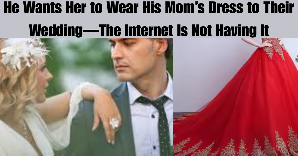 He Wants Her to Wear His Mom’s Dress to Their Wedding—The Internet Is Not Having It