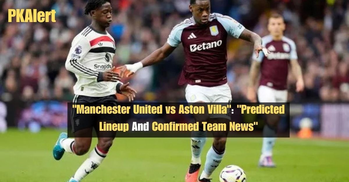 "Manchester United vs Aston Villa": "Predicted Lineup And Confirmed Team News" 2 "Manchester United vs Aston Villa": "Predicted Lineup And Confirmed Team News"