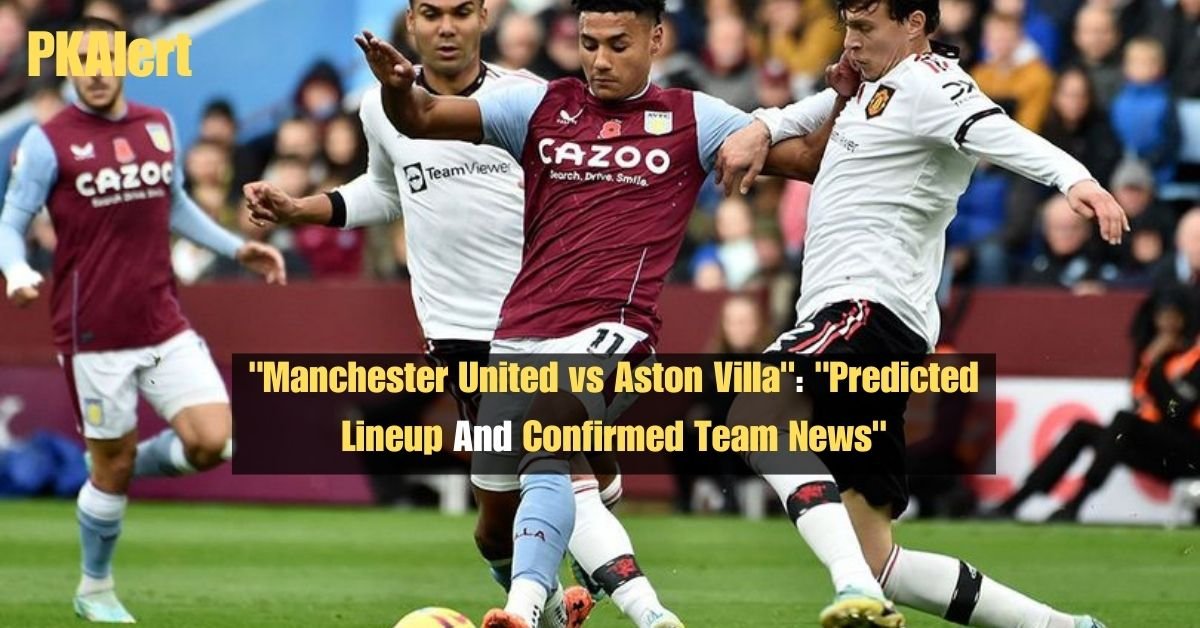 "Manchester United vs Aston Villa": "Predicted Lineup And Confirmed Team News"
