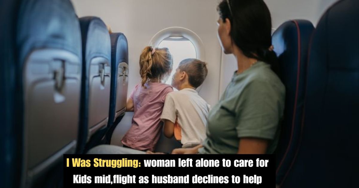 I Was Struggling: woman left alone to care for Kids mid,flight as husband declines to help 3 Add a heading 4 7