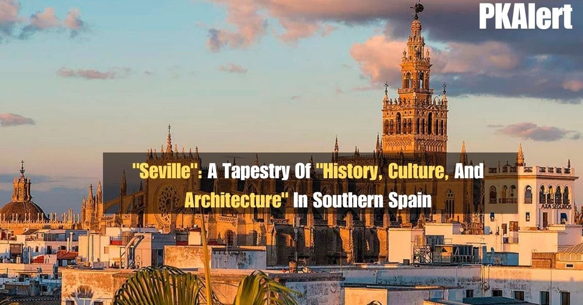 "Seville": A Tapestry Of "History, Culture, And Architecture" In Southern Spain