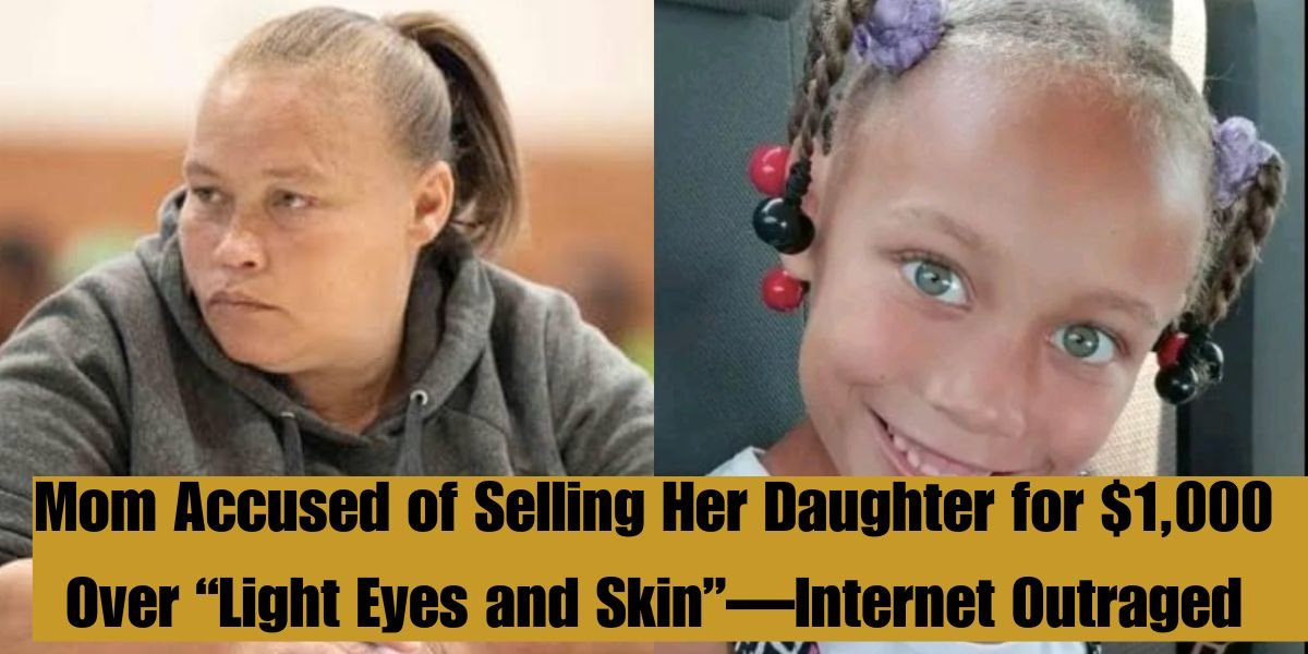 Mom Accused of Selling Her Daughter for $1,000 Over “Light Eyes and Skin”—Internet Outraged