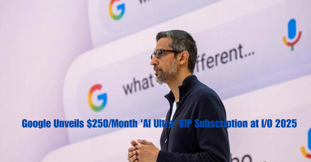 Google Unveils $250/Month ''AI Ultra'' VIP Subscription at I/O 2025