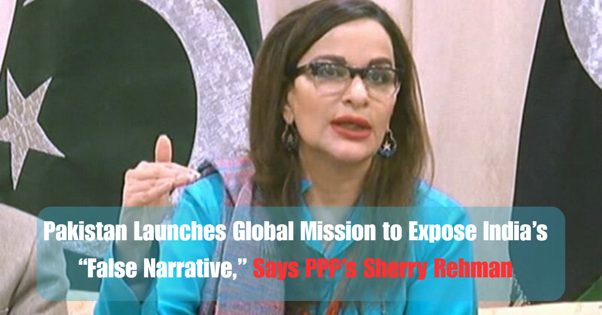Pakistan Launches Global Mission to Expose India’s “False Narrative,” Says PPP’s Sherry Rehman 1 Pakistan Launches Global Mission to Expose India’s “False Narrative,” Says PPP’s Sherry Rehman