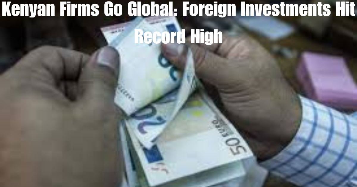 Kenyan Firms Go Global: Foreign Investments Hit Record High