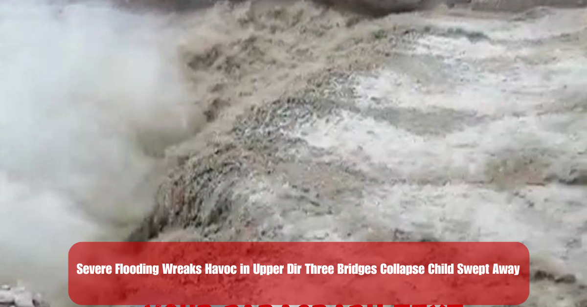 Severe Flooding Wreaks Havoc in Upper Dir Three Bridges Collapse Child Swept Away 2 Add a heading 26 1