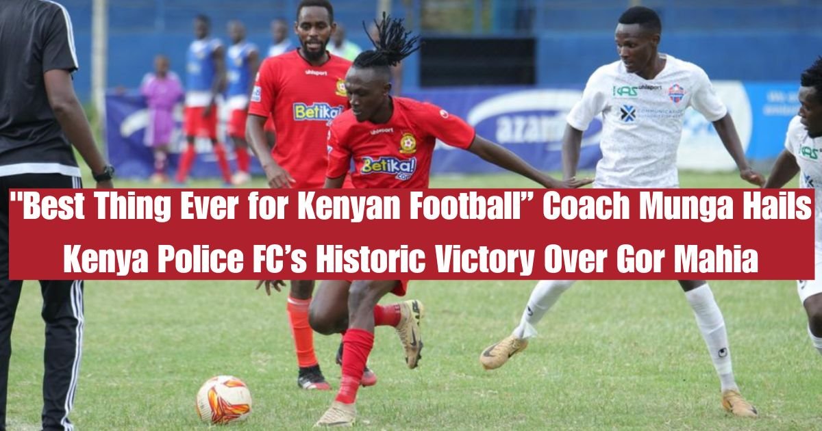 "Best Thing Ever for Kenyan Football” Coach Munga Hails Kenya Police FC’s Historic Victory Over Gor Mahia