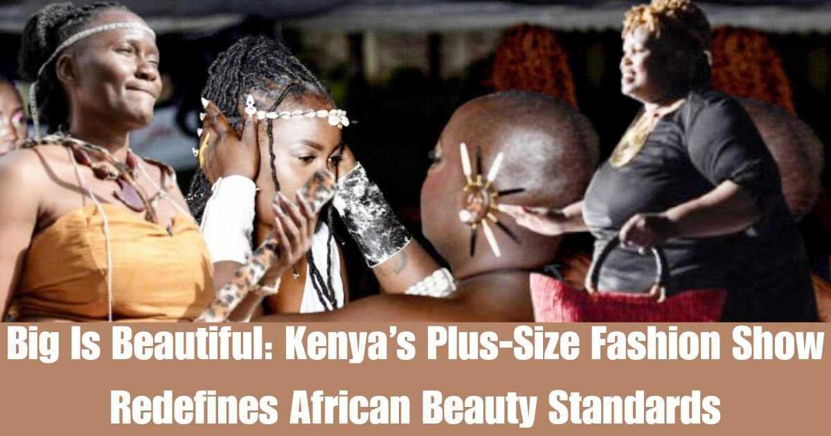 Big Is Beautiful: Kenya’s Plus-Size Fashion Show Redefines African Beauty Standards