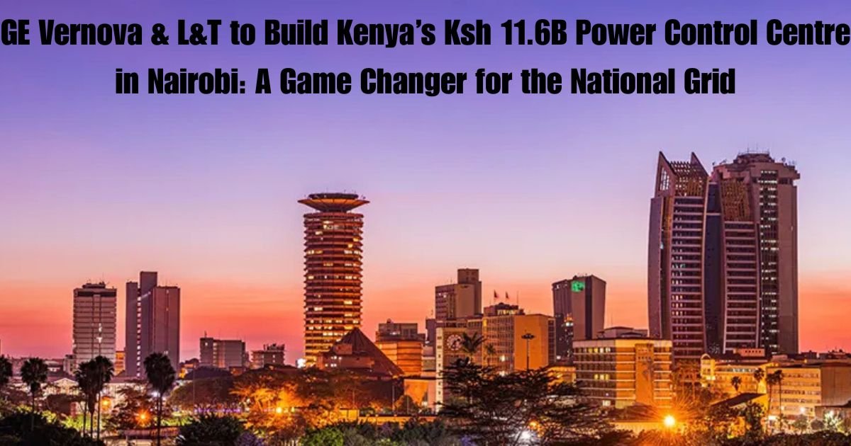 GE Vernova & L&T to Build Kenya’s Ksh 11.6B Power Control Centre in Nairobi: A Game Changer for the National Grid