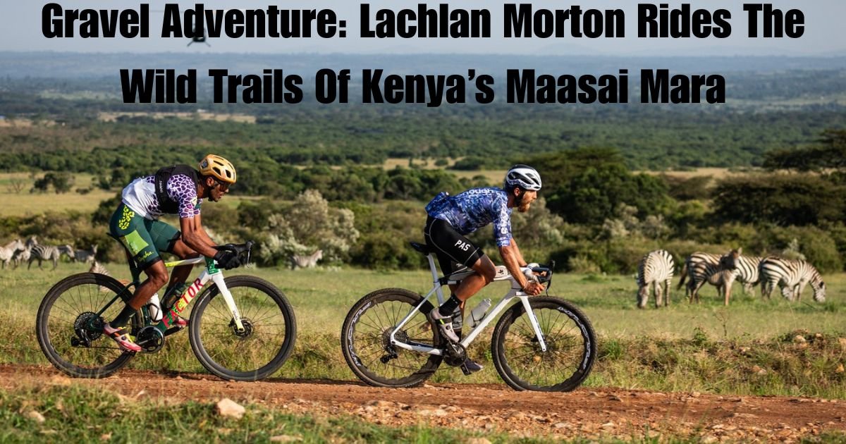 Gravel Adventure: Lachlan Morton Rides The Wild Trails Of Kenya’s Maasai Mara