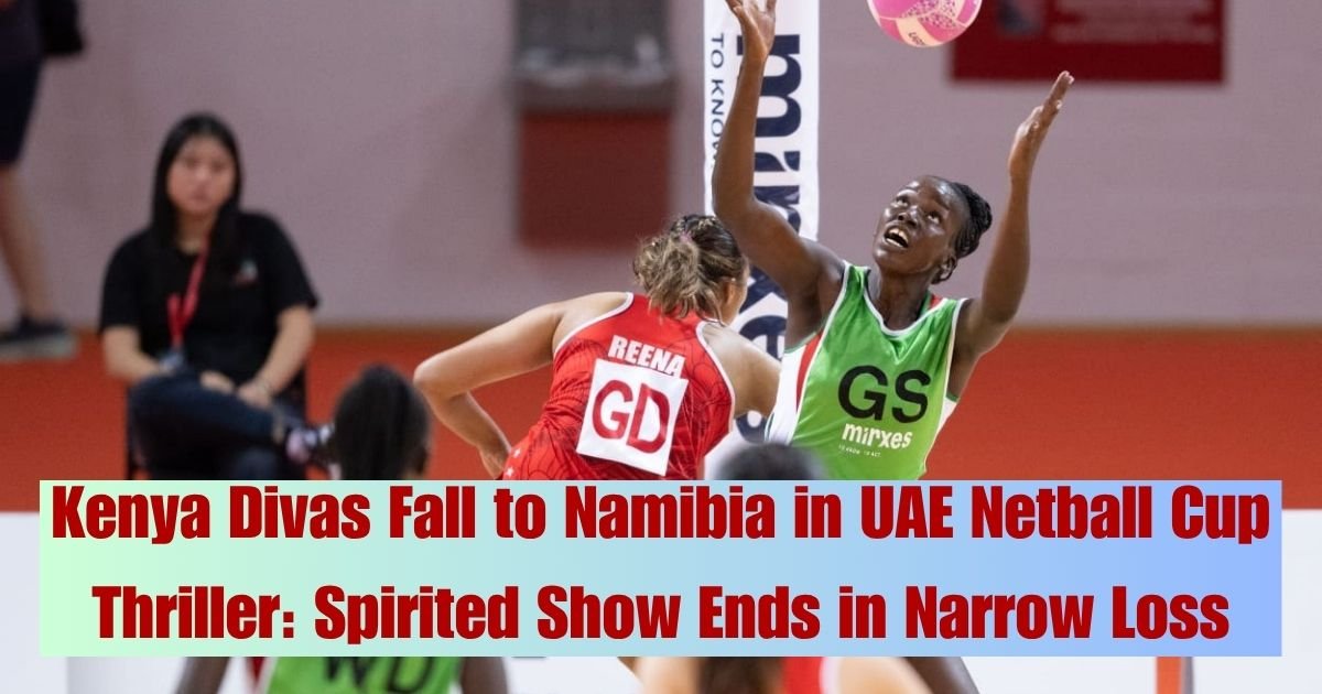 Kenya Divas Fall to Namibia in UAE Netball Cup Thriller Spirited Show Ends in Narrow Loss