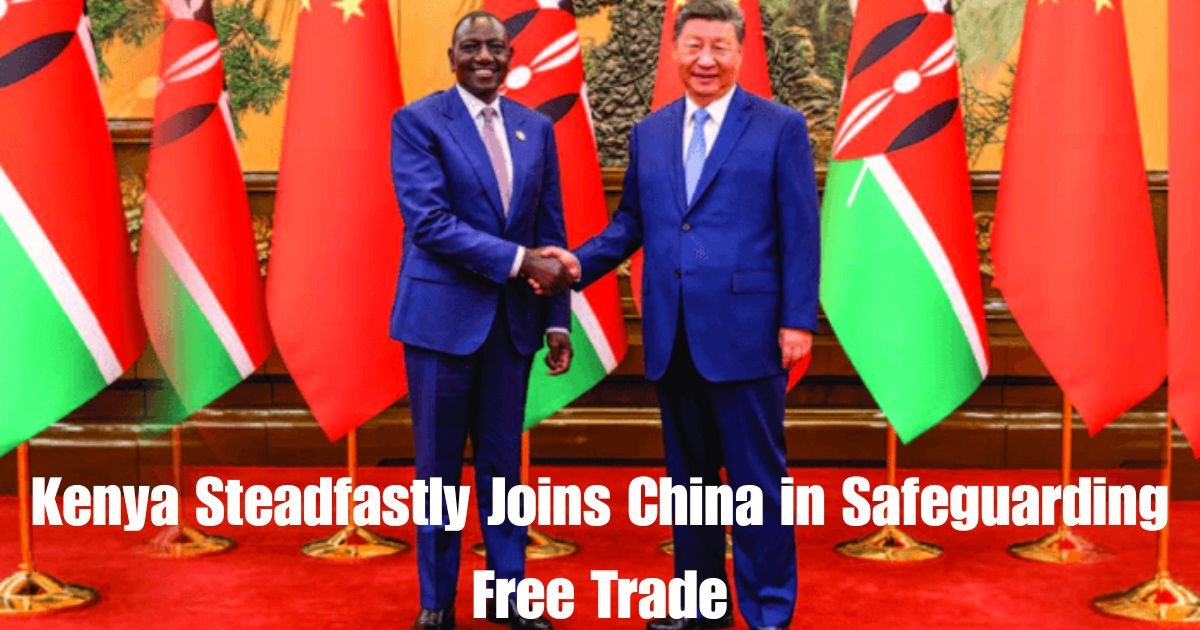 Kenya Steadfastly Joins China in Safeguarding Free Trade