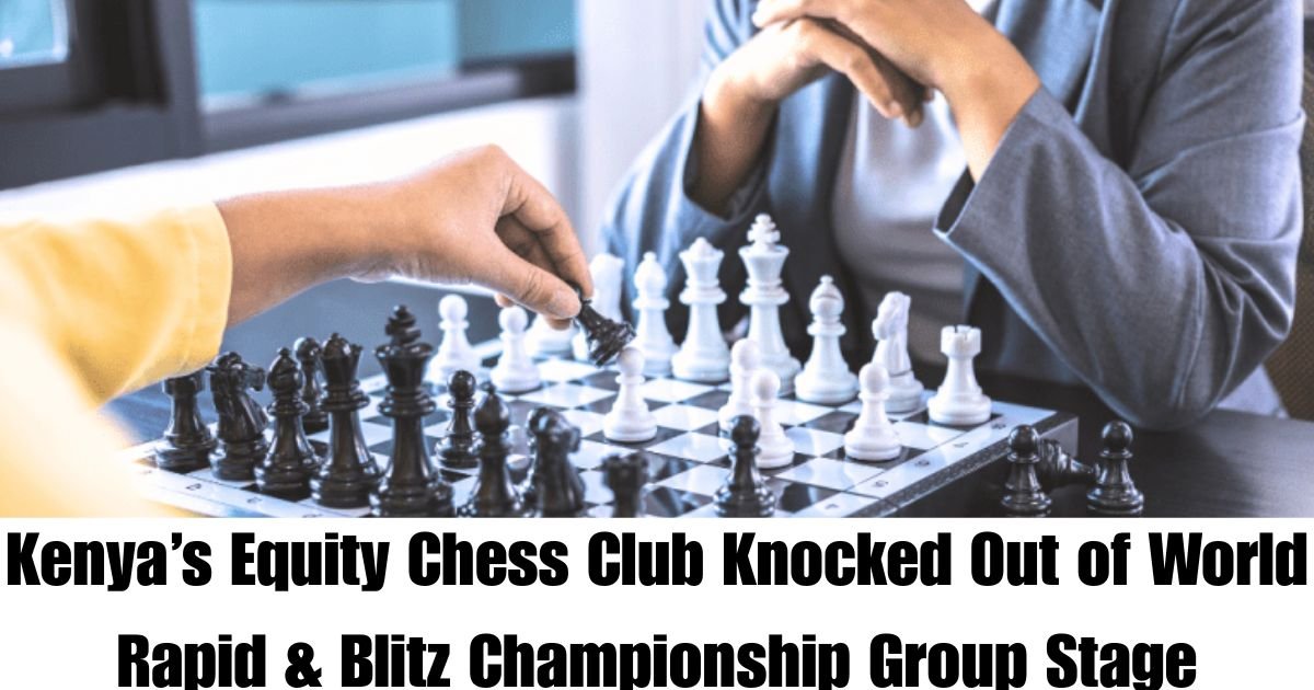 Kenya’s Equity Chess Club Knocked Out of World Rapid & Blitz Championship Group Stage