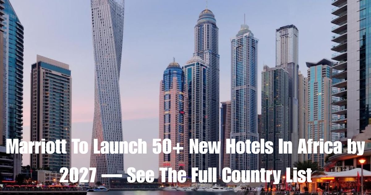 Marriott To Launch 50+ New Hotels In Africa by 2027 — See The Full Country List