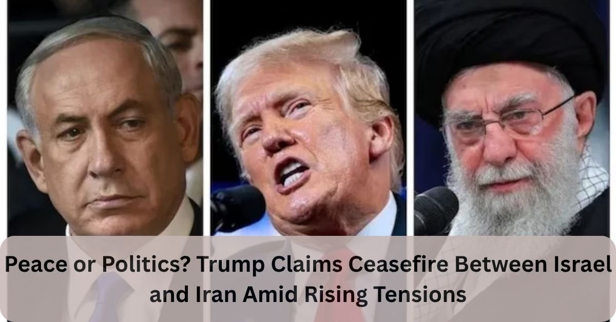Peace or Politics? Trump Claims Ceasefire Between Israel and Iran Amid Rising Tensions