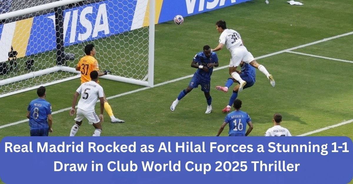 Real Madrid Rocked as Al Hilal Forces a Stunning 1-1 Draw in Club World Cup 2025 Thriller