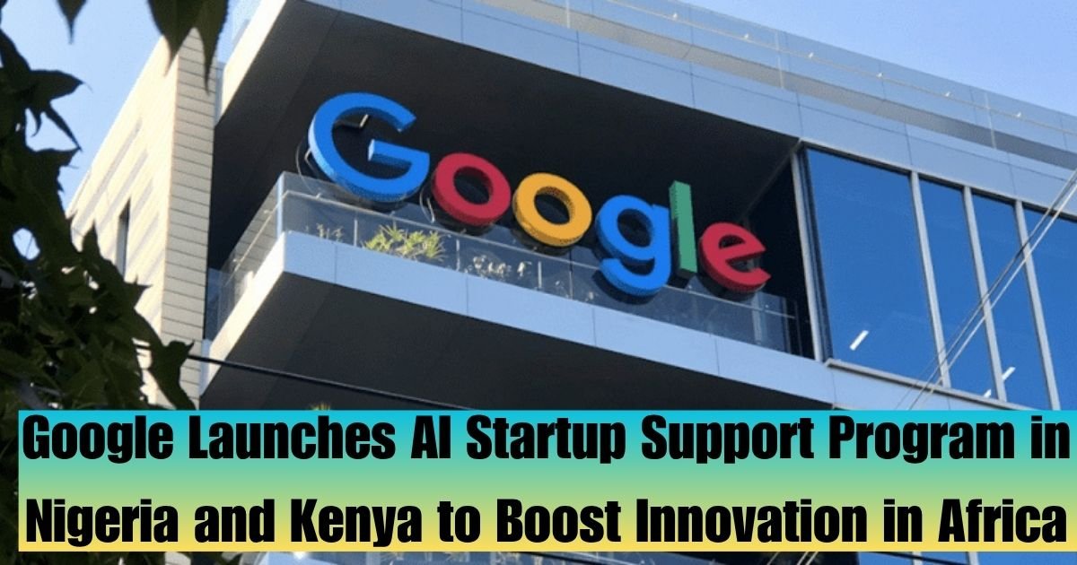 Google Launches AI Startup Support Program in Nigeria and Kenya to Boost Innovation in Africa