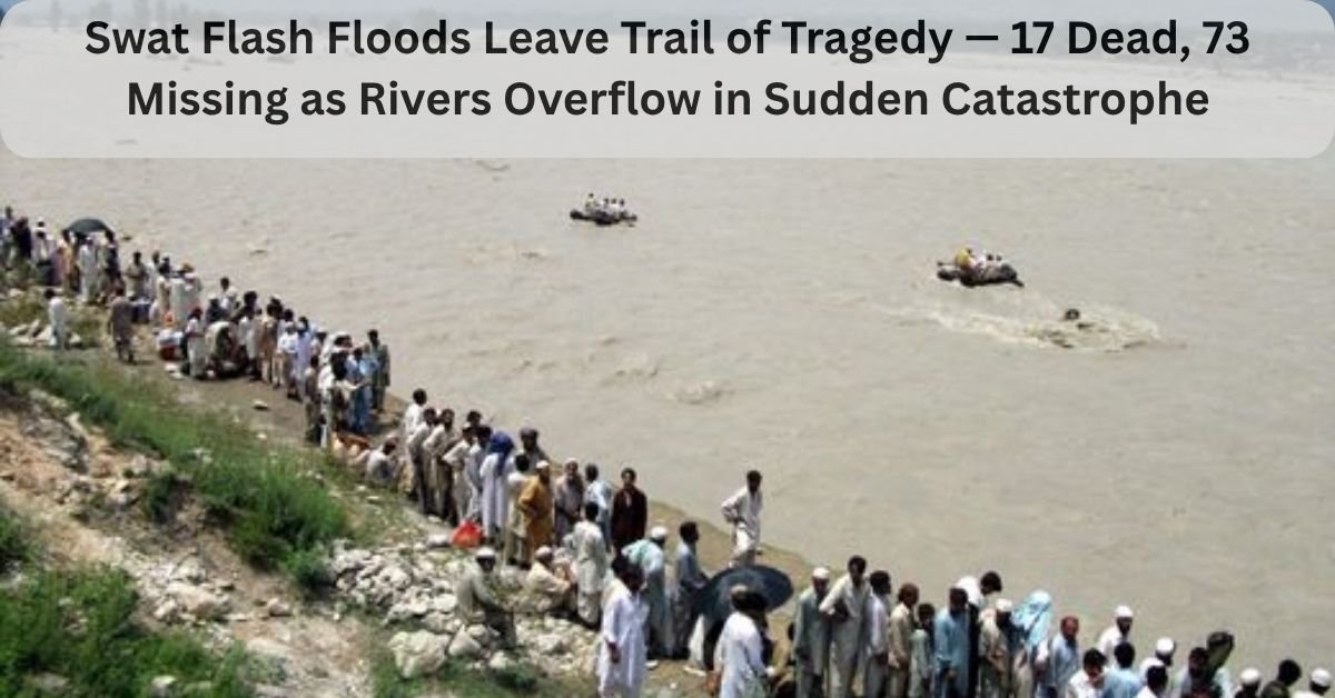 Swat Flash Floods Leave Trail of Tragedy — 17 Dead, 73 Missing as Rivers Overflow in Sudden Catastrophe