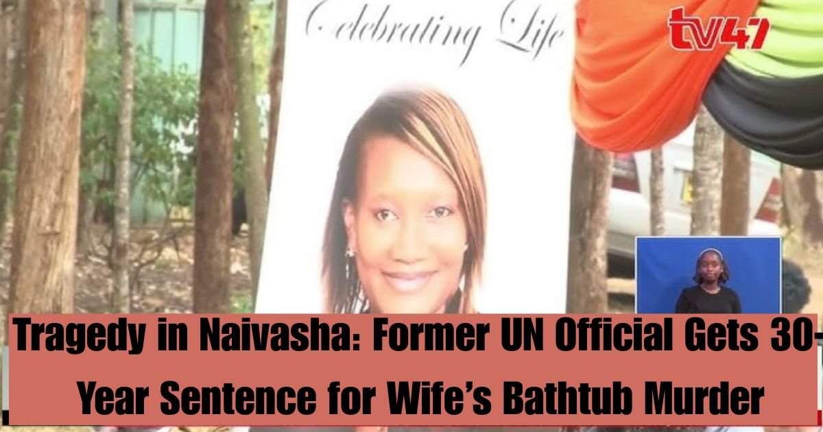 Tragedy in Naivasha: Former UN Official Gets 30-Year Sentence for Wife’s Bathtub Murder