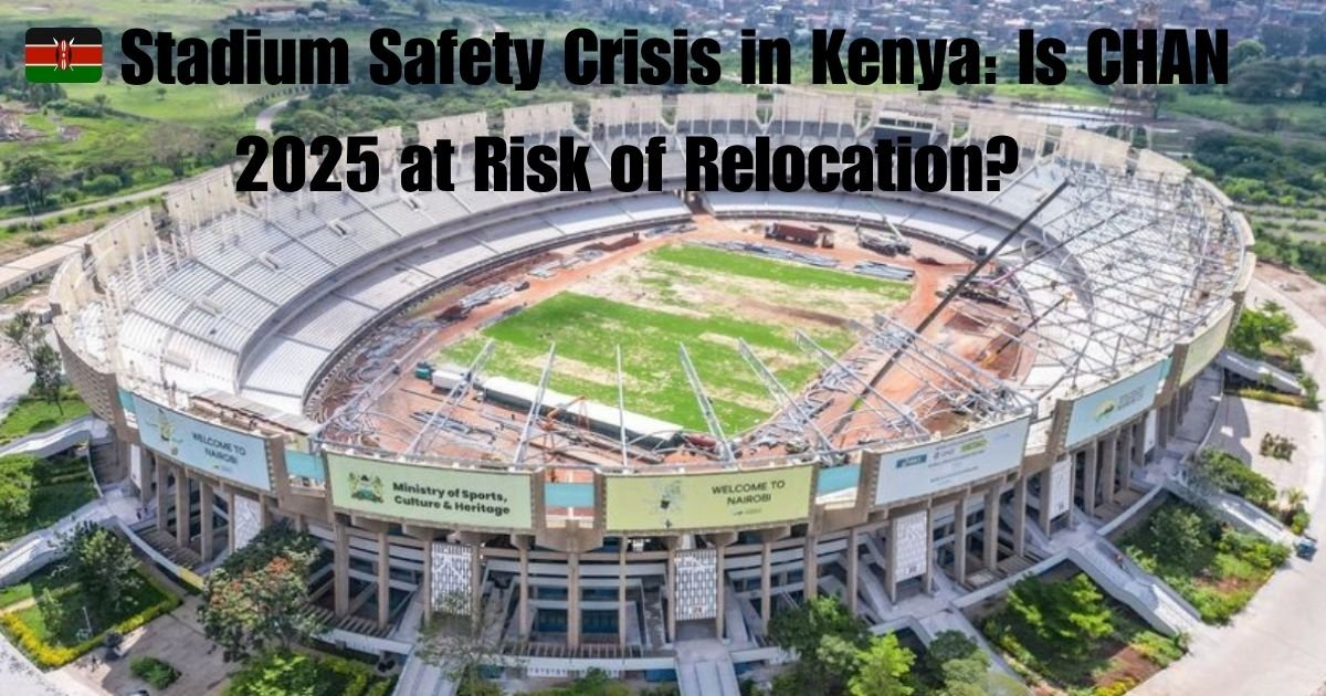 🇰🇪 Stadium Safety Crisis in Kenya: Is CHAN 2025 at Risk of Relocation?