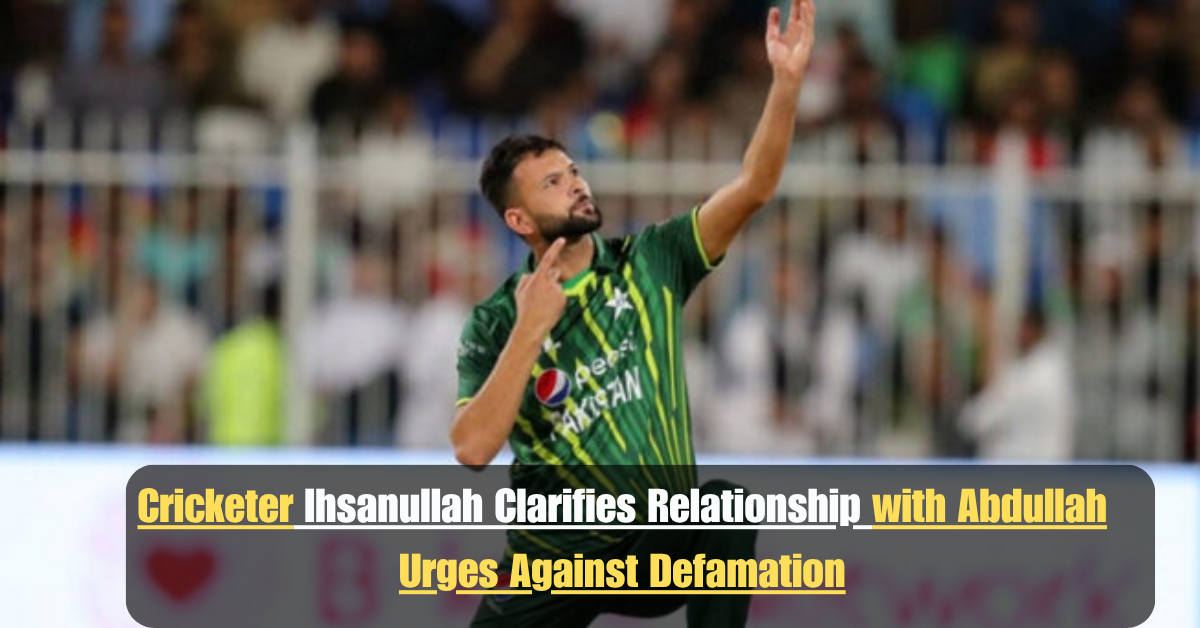 Cricketer Ihsanullah Clarifies Relationship with Abdullah Urges Against Defamation