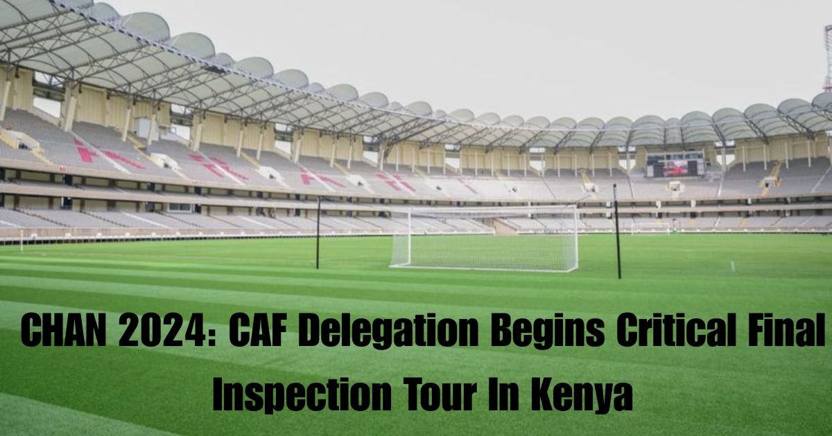 CHAN 2024: CAF Delegation Begins Critical Final Inspection Tour In Kenya