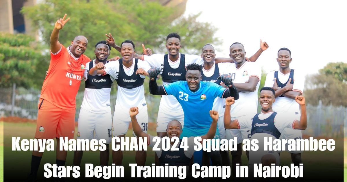 Kenya Names CHAN 2024 Squad as Harambee Stars Begin Training Camp in Nairobi