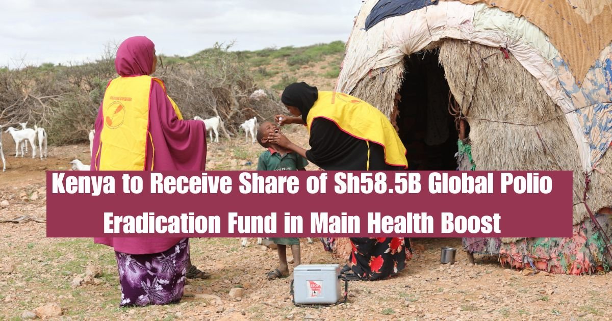 Kenya to Receive Share of Sh58.5B Global Polio Eradication Fund in Main Health Boost