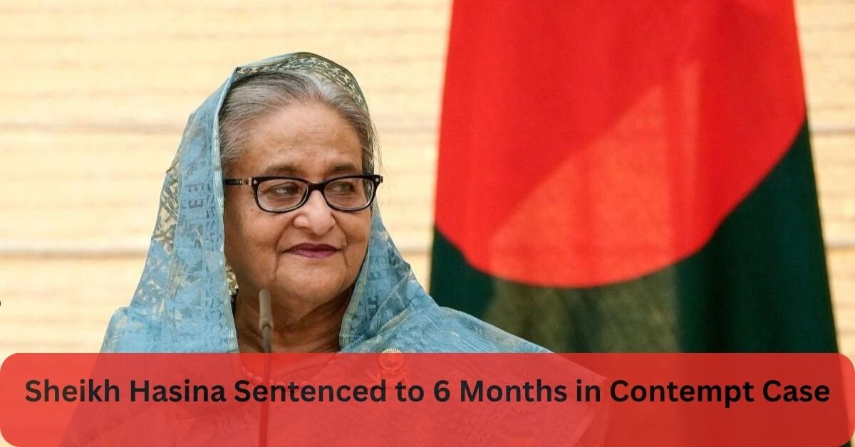 Sheikh Hasina Sentenced to 6 Months in Contempt Case — Why It Matters