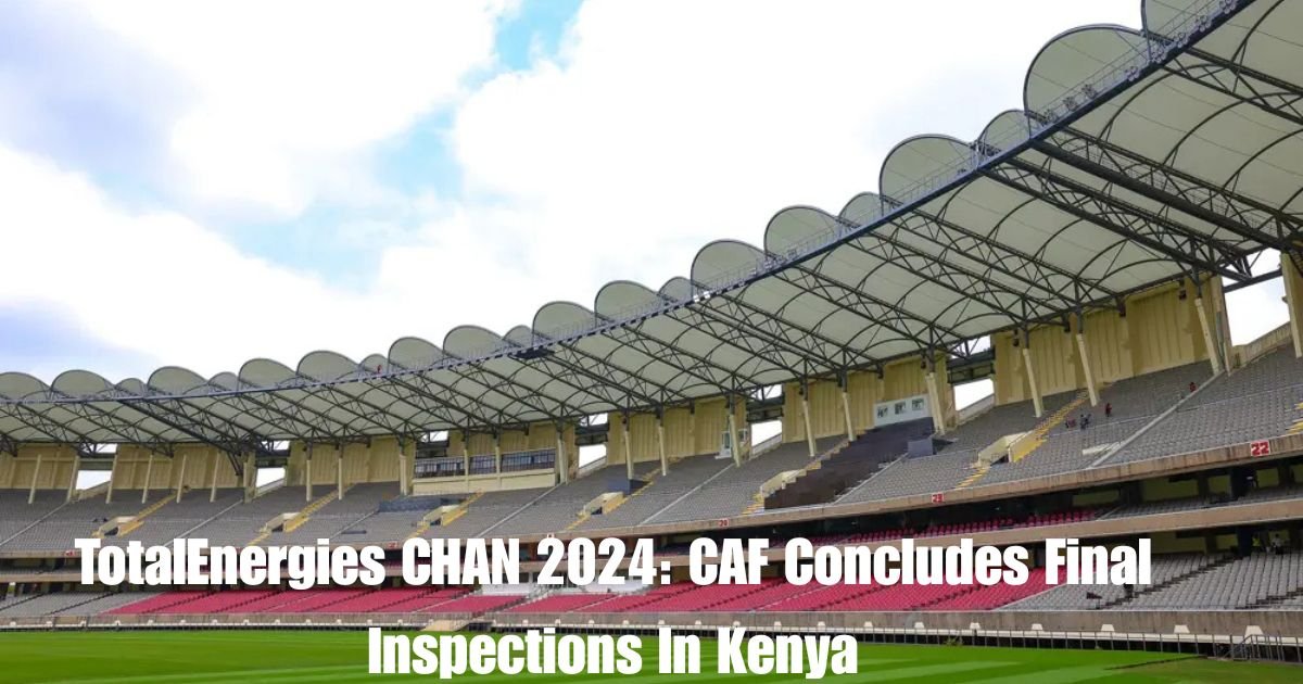 TotalEnergies CHAN 2024: CAF Concludes Final Inspections In Kenya 1 TotalEnergies CHAN 2024: CAF Concludes Final Inspections In Kenya