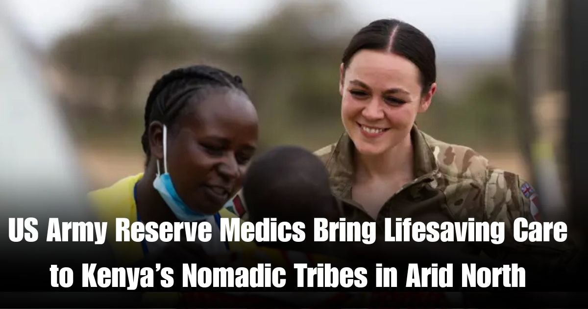 US Army Reserve Medics Bring Lifesaving Care to Kenya’s Nomadic Tribes in Arid North