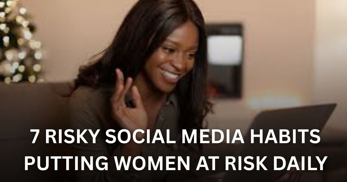 7 Risky Social Media Habits Putting Women at Risk Daily