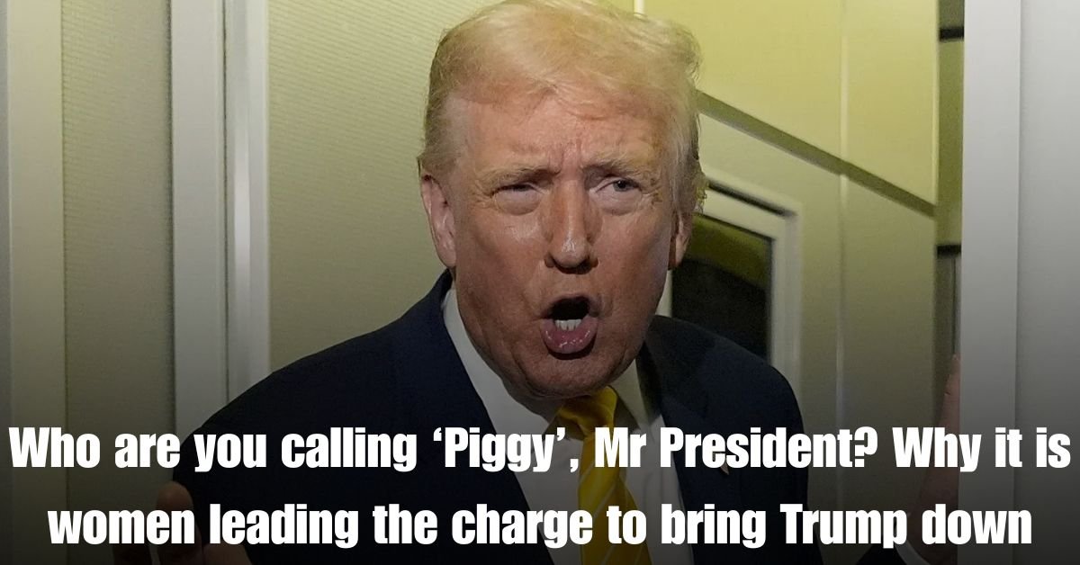 Who are you calling ‘Piggy Mr President Why it is women leading the charge to bring Trump down 1