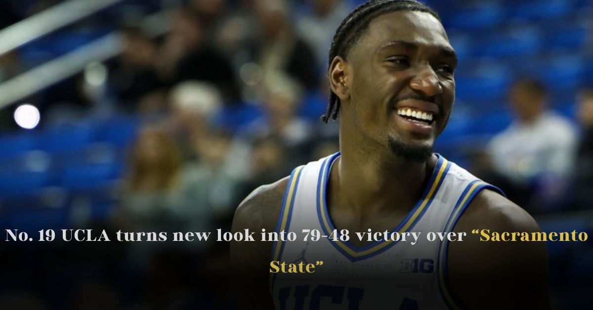 No. 19 UCLA turns new look into 79-48 victory over Sacramento State