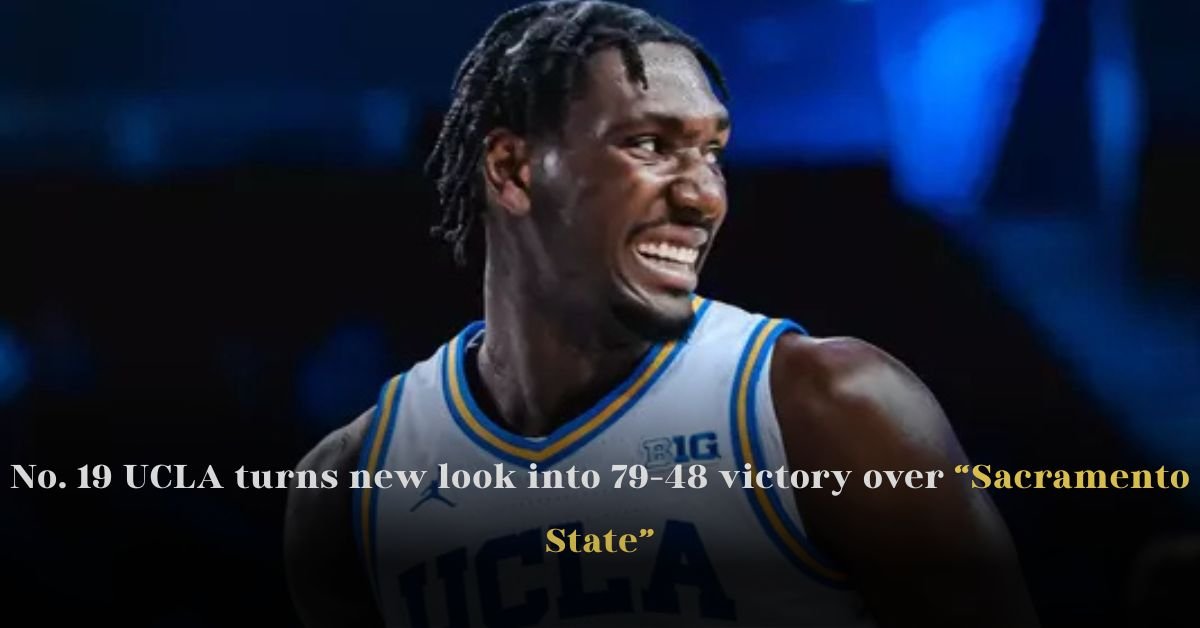 No. 19 UCLA turns new look into 79-48 victory over Sacramento State
