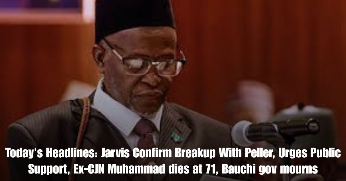 Todays Headlines Jarvis Confirm Breakup With Peller Urges Public Support Ex CJN Muhammad dies at 71 Bauchi gov mourns