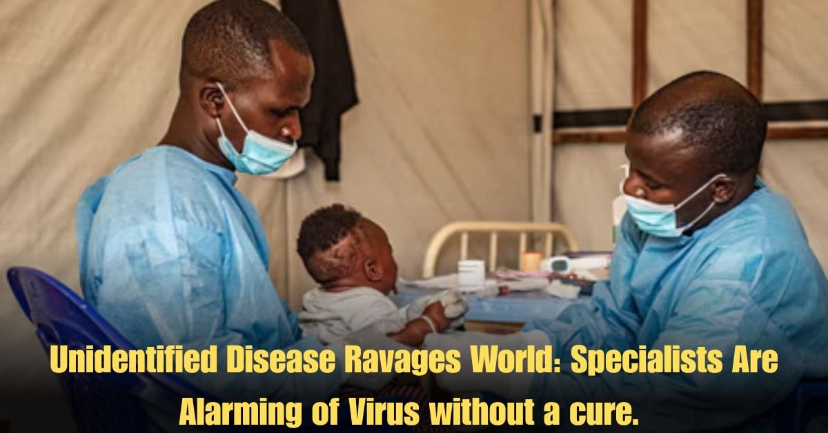 Unidentified Disease Ravages World: Specialists Are Alarming of Virus without a cure.