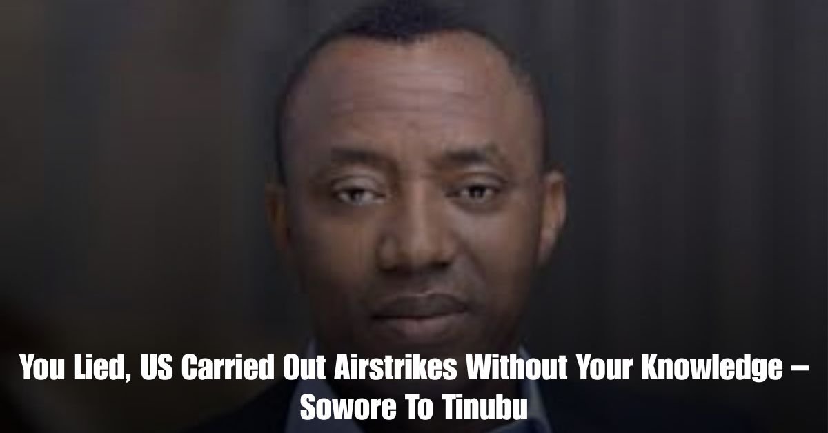 You Lied US Carried Out Airstrikes Without Your Knowledge – Sowore To Tinubu
