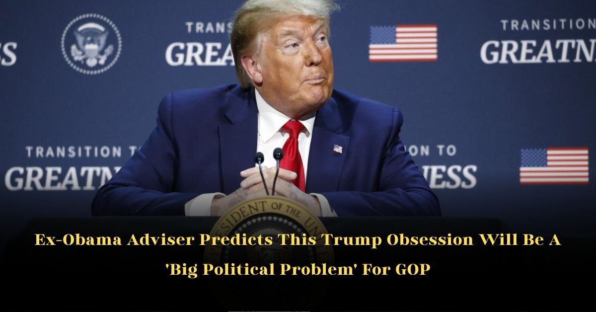 Ex-Obama Adviser Predicts This Trump Obsession Will Be A ‘Big Political Problem’ For GOP