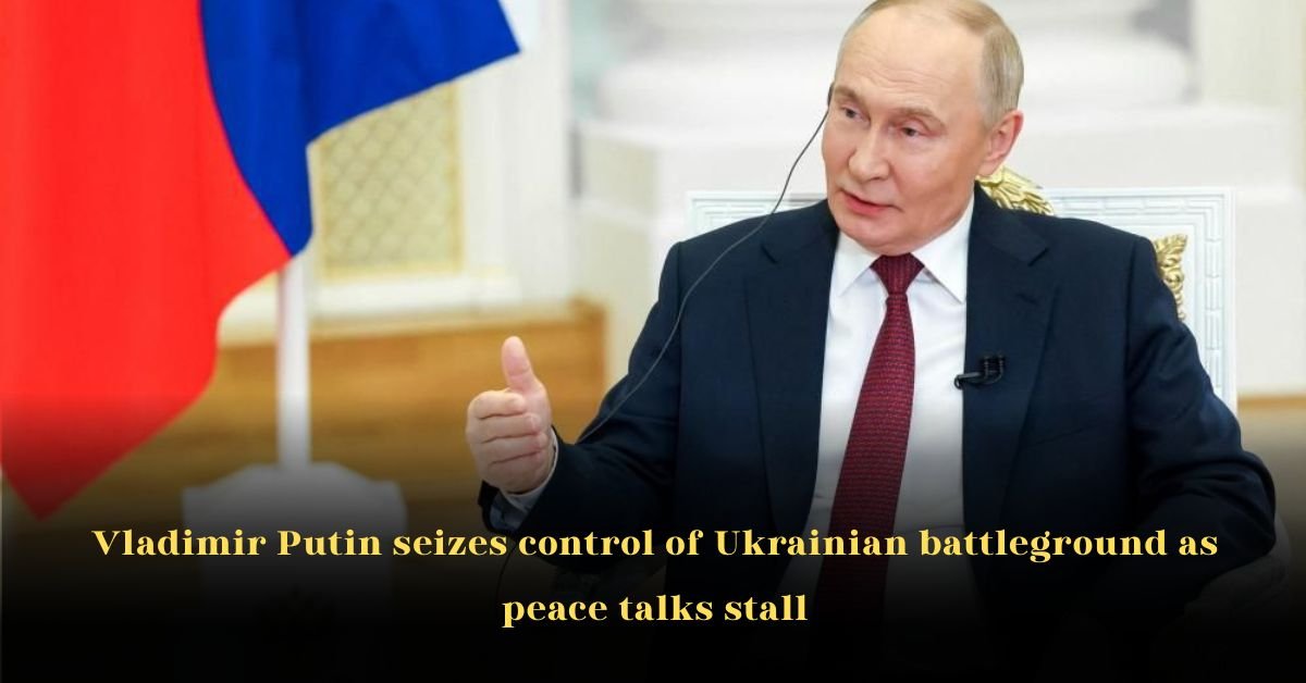 Vladimir Putin Seizes Control of Ukrainian Battleground as Peace Talks Stall