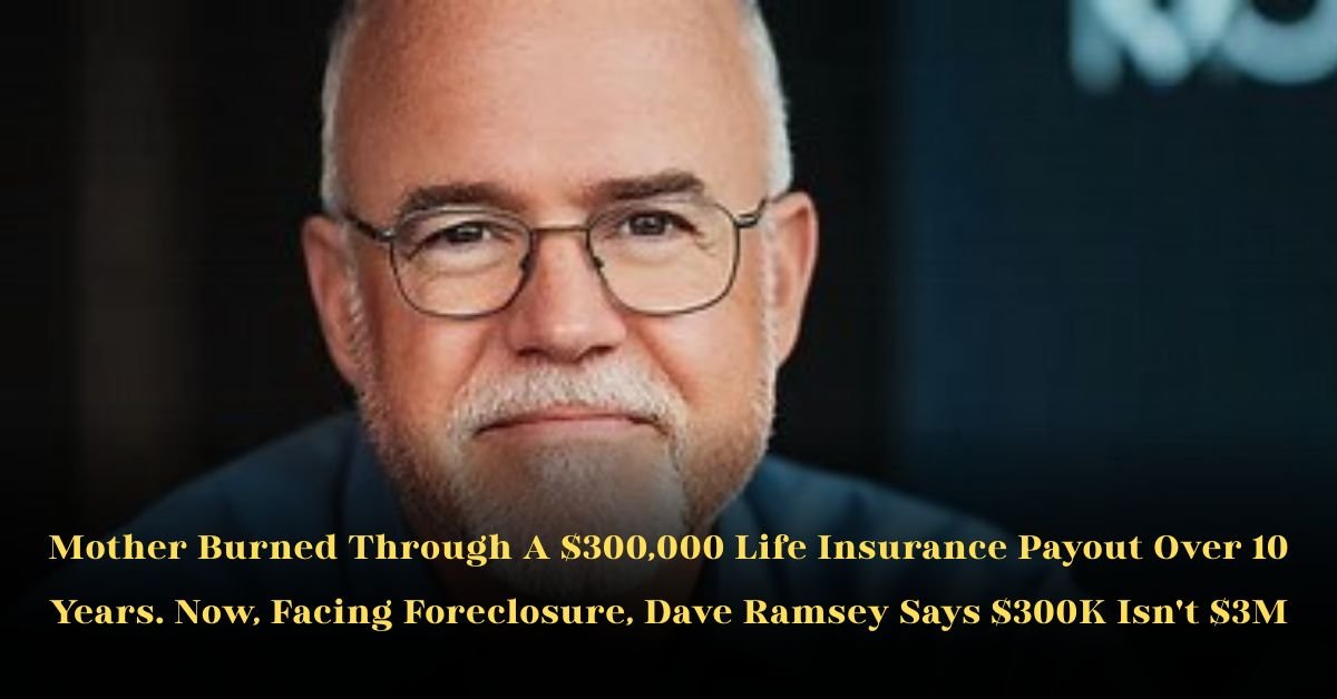 Mother Burned Through a $300,000 Life Insurance Payout Over 10 Years. Now, Facing Foreclosure, Dave Ramsey Says $300K Isn't $3M 2 Mother Burned Through a $300,000 Life Insurance Payout Over 10 Years. Now, Facing Foreclosure, Dave Ramsey Says $300K Isn't $3M