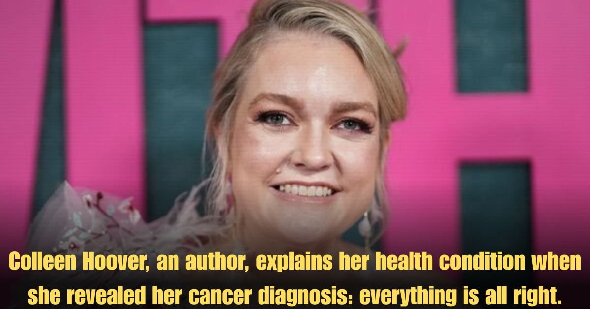 Colleen Hoover, an author, explains her health condition when she revealed her cancer diagnosis: everything is all right.