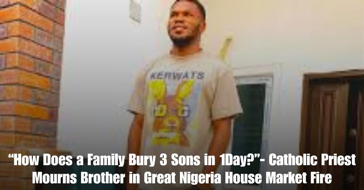 How Does a Family Bury 3 Sons in 1Day Catholic Priest Mourns Brother in Great Nigeria House Market Fire
