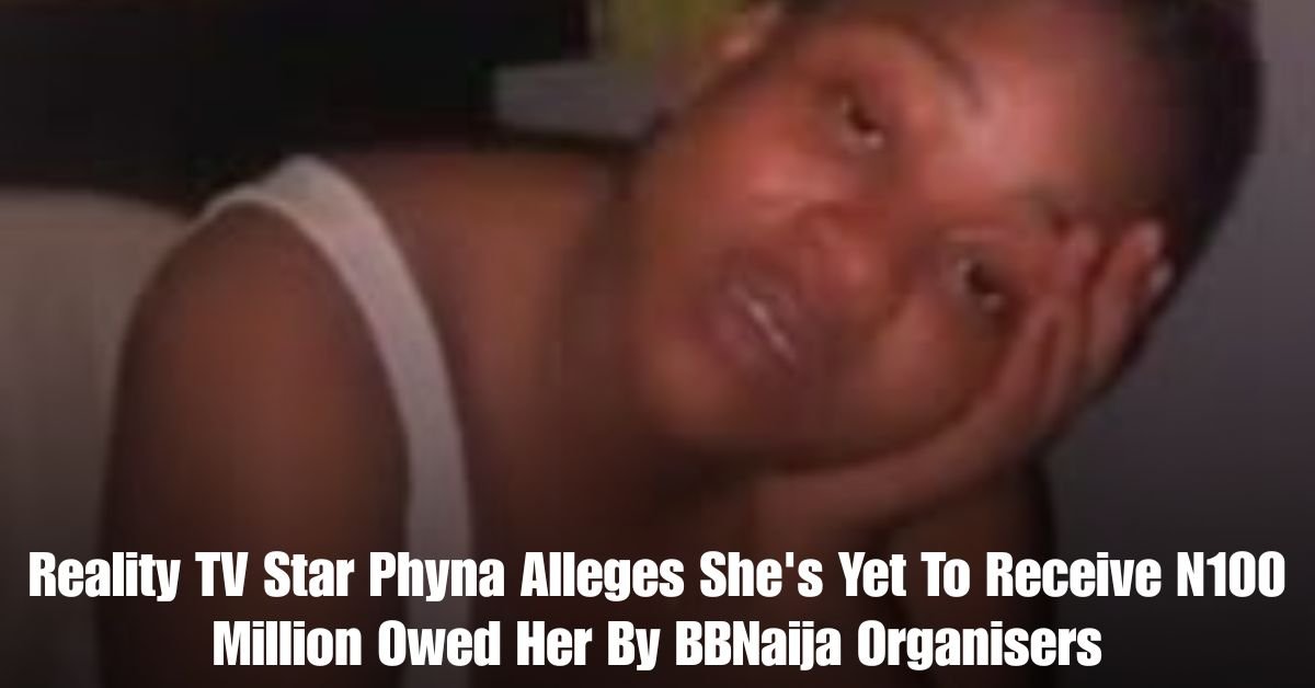 Reality TV Star Phyna Alleges Shes Yet To Receive N100 Million Owed Her By BBNaija Organisers