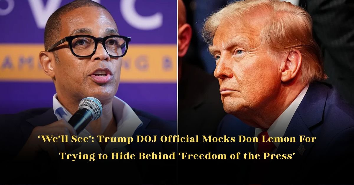 ‘We’ll See’: Trump DOJ Official Mocks Don Lemon For Trying to Hide Behind ‘Freedom of the Press’