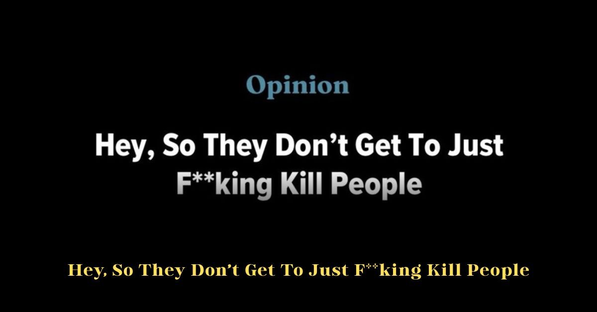 Hey, So They Don’t Get To Just F**king Kill People